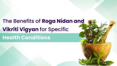 The Benefits of Roga Nidan and Vikriti Vigyan for Specific Health Conditions